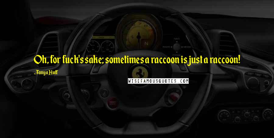Tanya Huff Quotes: Oh, for fuck's sake; sometimes a raccoon is just a raccoon!