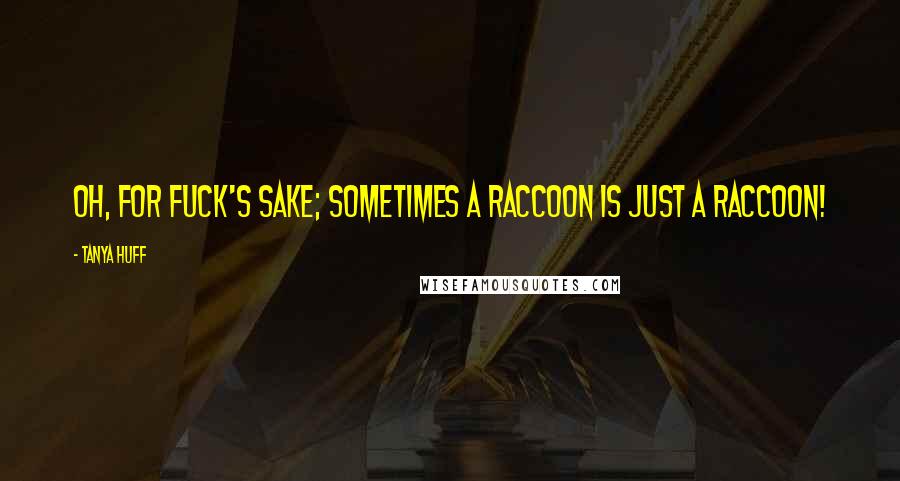Tanya Huff Quotes: Oh, for fuck's sake; sometimes a raccoon is just a raccoon!