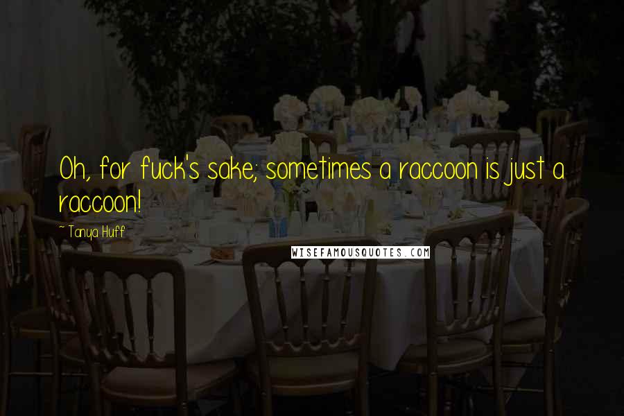 Tanya Huff Quotes: Oh, for fuck's sake; sometimes a raccoon is just a raccoon!