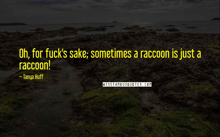 Tanya Huff Quotes: Oh, for fuck's sake; sometimes a raccoon is just a raccoon!