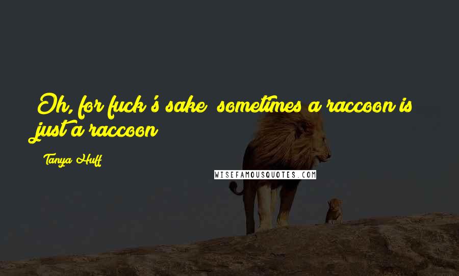 Tanya Huff Quotes: Oh, for fuck's sake; sometimes a raccoon is just a raccoon!