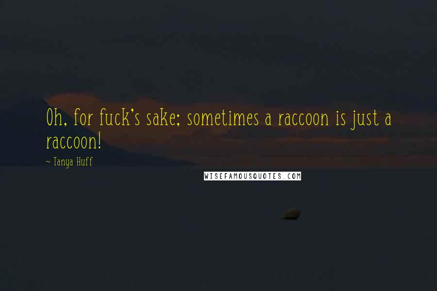 Tanya Huff Quotes: Oh, for fuck's sake; sometimes a raccoon is just a raccoon!