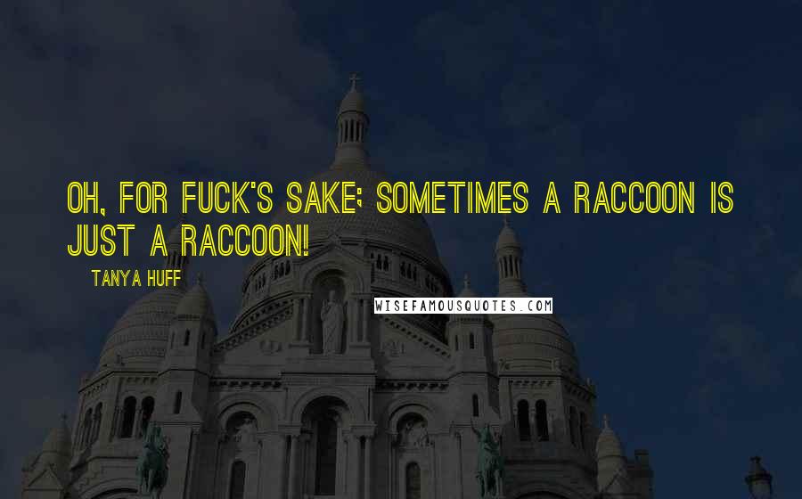 Tanya Huff Quotes: Oh, for fuck's sake; sometimes a raccoon is just a raccoon!