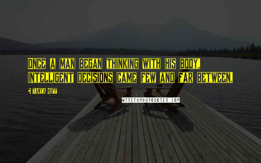 Tanya Huff Quotes: Once a man began thinking with his body, intelligent decisions came few and far between.