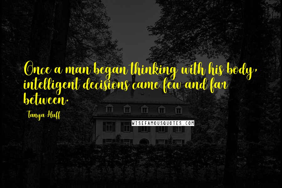 Tanya Huff Quotes: Once a man began thinking with his body, intelligent decisions came few and far between.