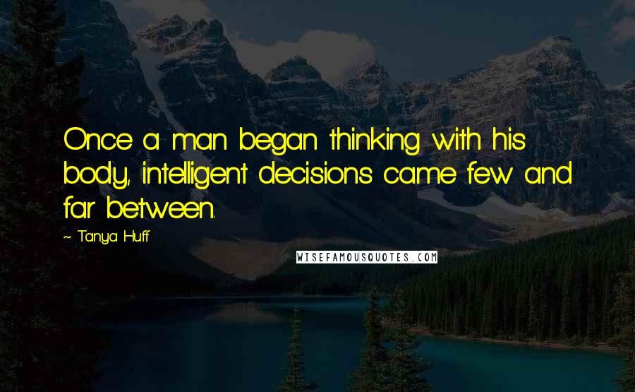 Tanya Huff Quotes: Once a man began thinking with his body, intelligent decisions came few and far between.