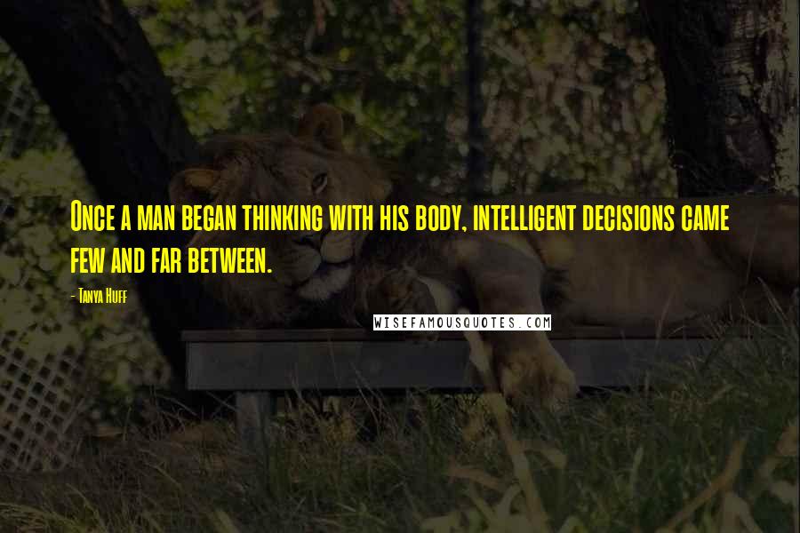 Tanya Huff Quotes: Once a man began thinking with his body, intelligent decisions came few and far between.