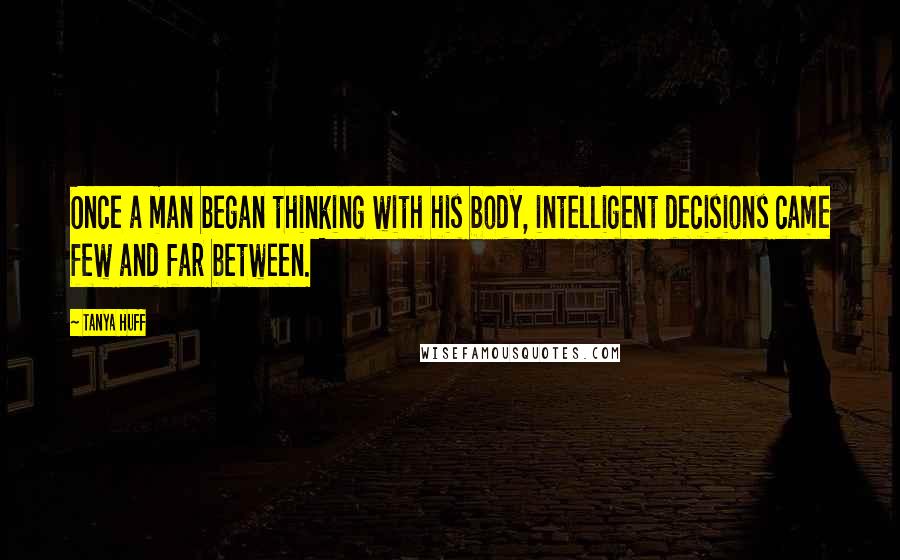 Tanya Huff Quotes: Once a man began thinking with his body, intelligent decisions came few and far between.