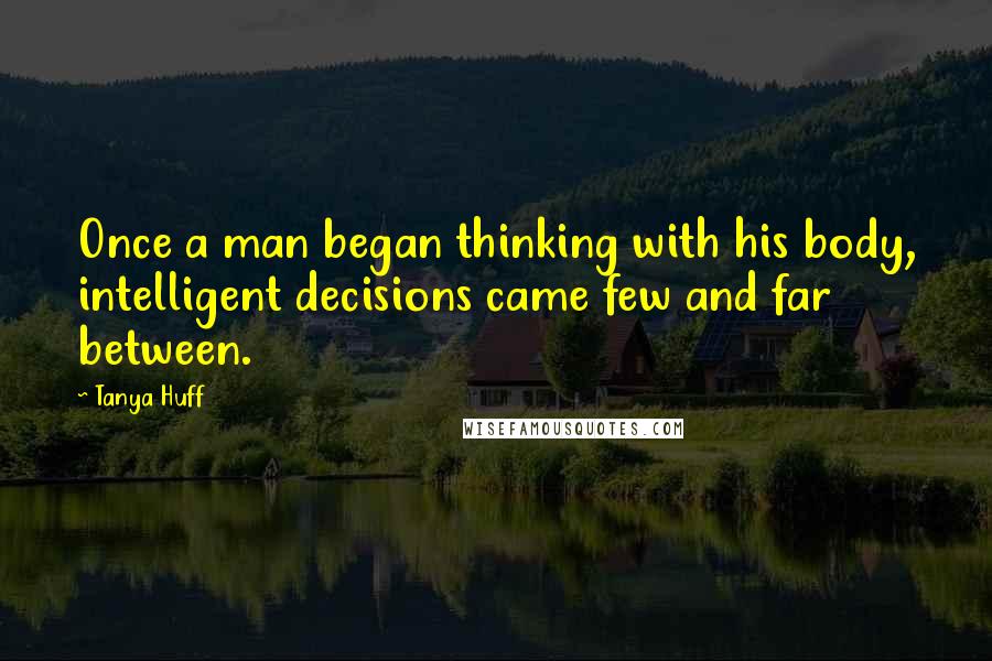 Tanya Huff Quotes: Once a man began thinking with his body, intelligent decisions came few and far between.