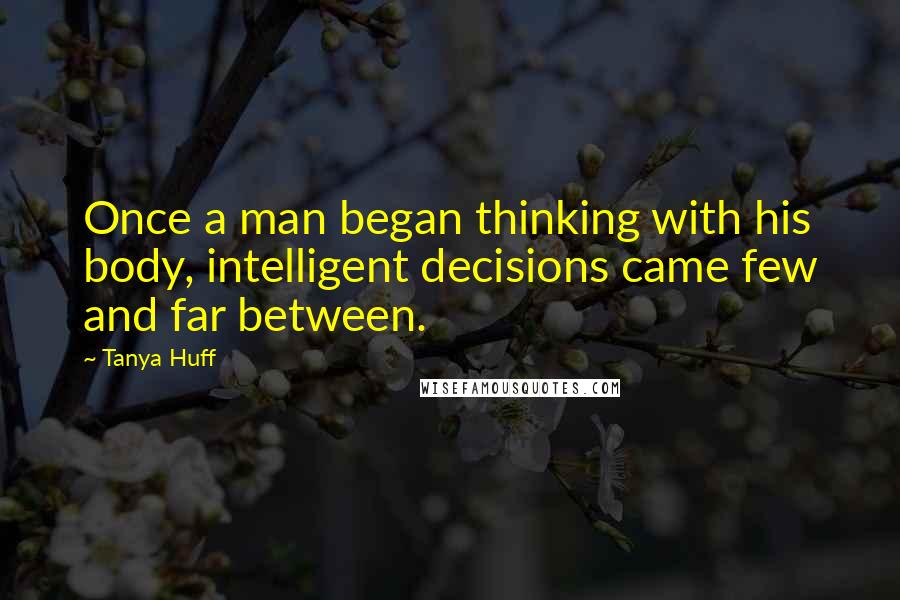 Tanya Huff Quotes: Once a man began thinking with his body, intelligent decisions came few and far between.