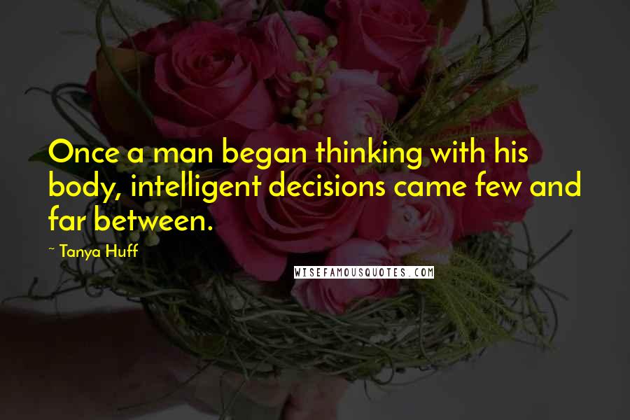 Tanya Huff Quotes: Once a man began thinking with his body, intelligent decisions came few and far between.