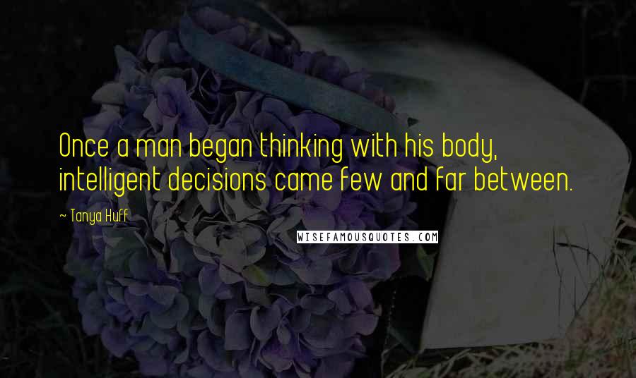 Tanya Huff Quotes: Once a man began thinking with his body, intelligent decisions came few and far between.