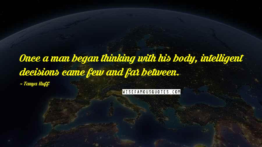 Tanya Huff Quotes: Once a man began thinking with his body, intelligent decisions came few and far between.