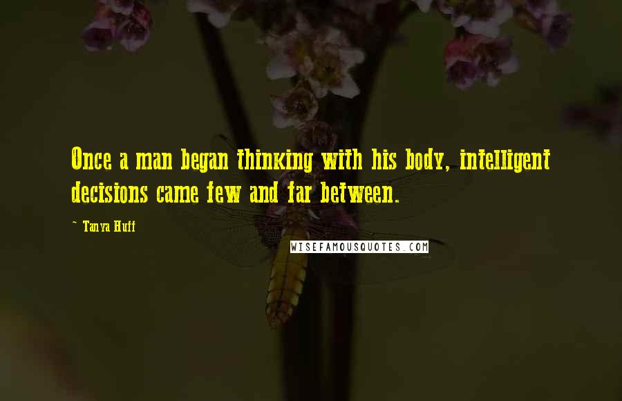 Tanya Huff Quotes: Once a man began thinking with his body, intelligent decisions came few and far between.