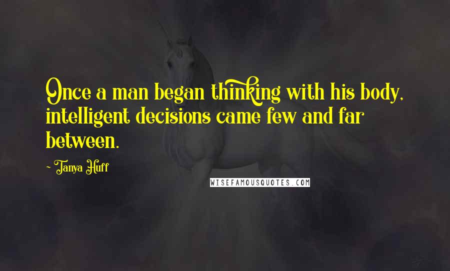Tanya Huff Quotes: Once a man began thinking with his body, intelligent decisions came few and far between.