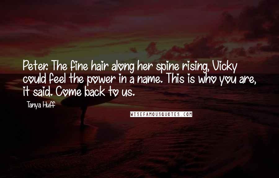 Tanya Huff Quotes: Peter. The fine hair along her spine rising, Vicky could feel the power in a name. This is who you are, it said. Come back to us.