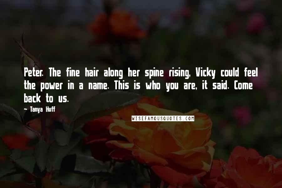 Tanya Huff Quotes: Peter. The fine hair along her spine rising, Vicky could feel the power in a name. This is who you are, it said. Come back to us.