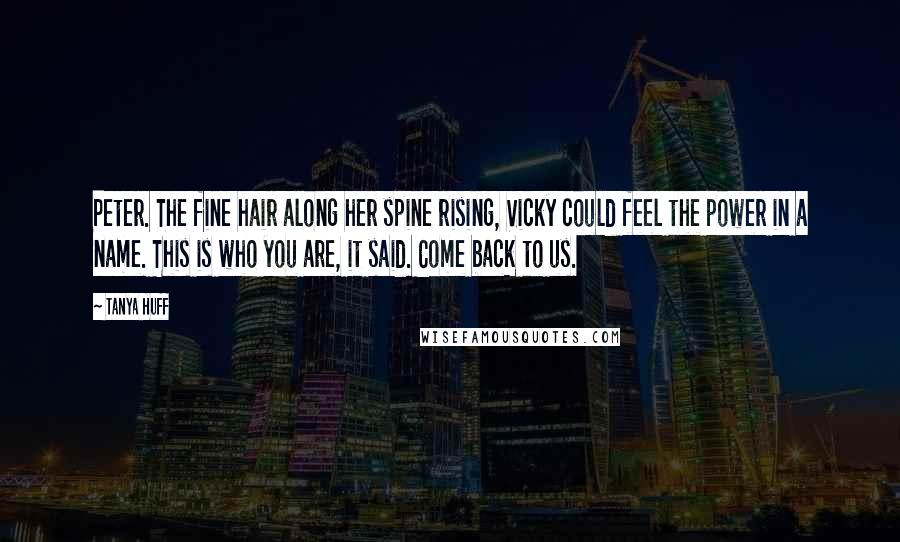 Tanya Huff Quotes: Peter. The fine hair along her spine rising, Vicky could feel the power in a name. This is who you are, it said. Come back to us.