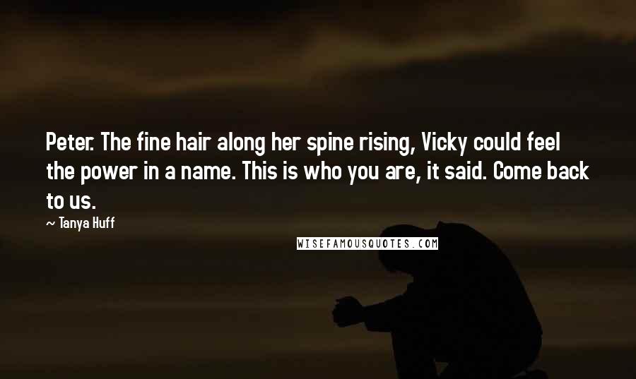 Tanya Huff Quotes: Peter. The fine hair along her spine rising, Vicky could feel the power in a name. This is who you are, it said. Come back to us.