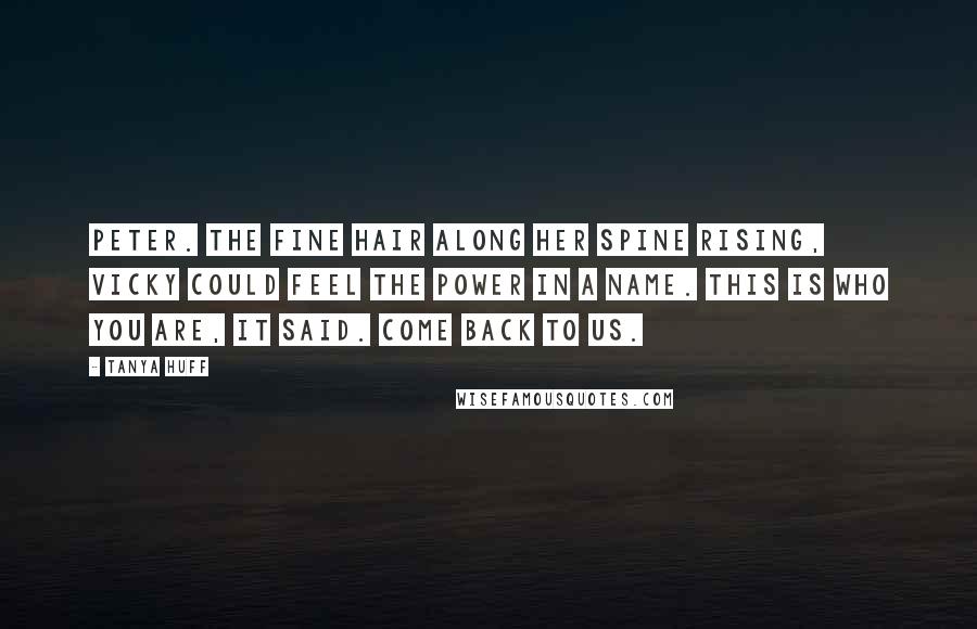 Tanya Huff Quotes: Peter. The fine hair along her spine rising, Vicky could feel the power in a name. This is who you are, it said. Come back to us.