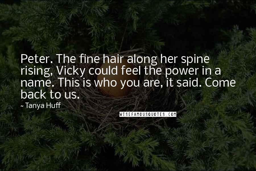 Tanya Huff Quotes: Peter. The fine hair along her spine rising, Vicky could feel the power in a name. This is who you are, it said. Come back to us.