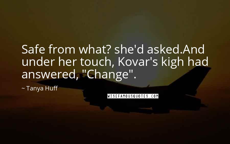 Tanya Huff Quotes: Safe from what? she'd asked.And under her touch, Kovar's kigh had answered, "Change".