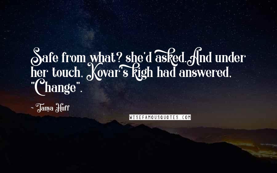 Tanya Huff Quotes: Safe from what? she'd asked.And under her touch, Kovar's kigh had answered, "Change".