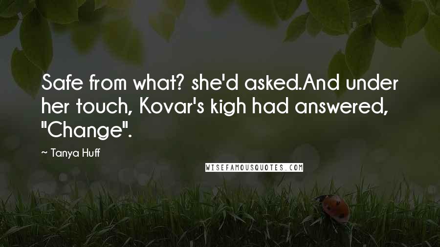 Tanya Huff Quotes: Safe from what? she'd asked.And under her touch, Kovar's kigh had answered, "Change".