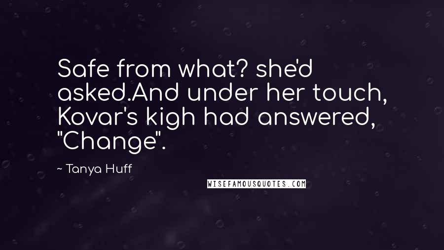 Tanya Huff Quotes: Safe from what? she'd asked.And under her touch, Kovar's kigh had answered, "Change".