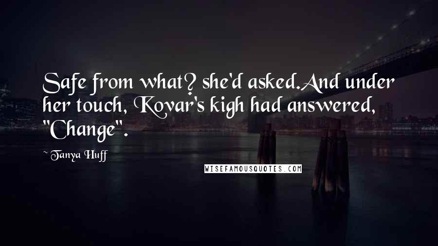 Tanya Huff Quotes: Safe from what? she'd asked.And under her touch, Kovar's kigh had answered, "Change".