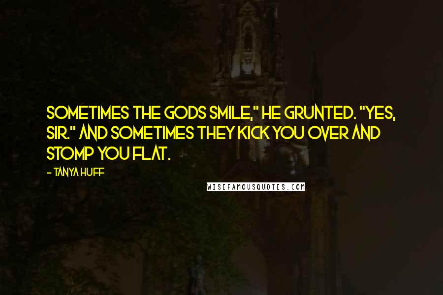 Tanya Huff Quotes: Sometimes the gods smile," he grunted. "Yes, sir." And sometimes they kick you over and stomp you flat.