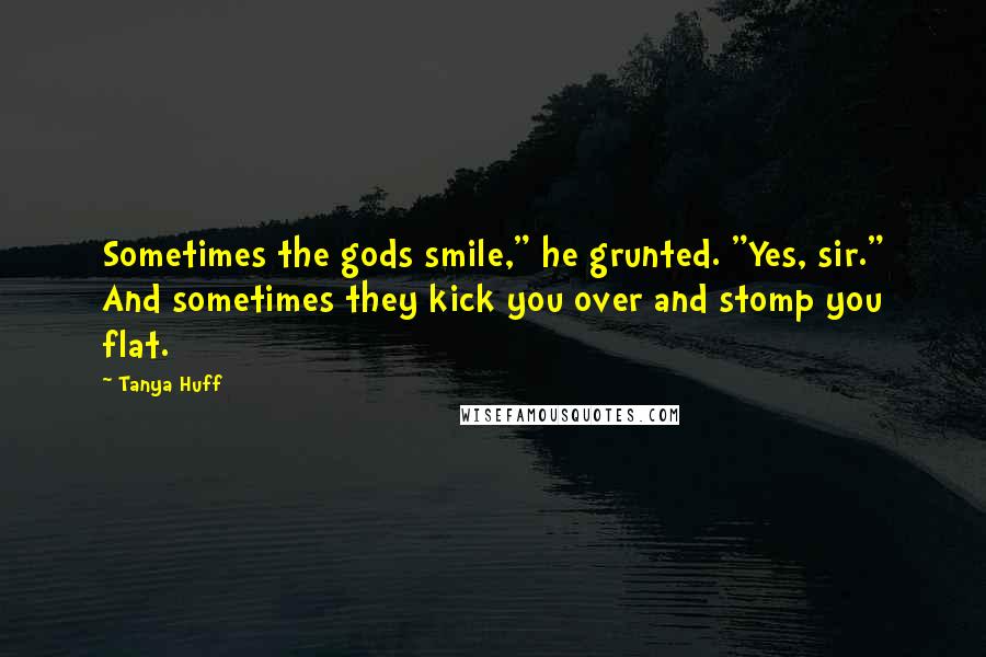 Tanya Huff Quotes: Sometimes the gods smile," he grunted. "Yes, sir." And sometimes they kick you over and stomp you flat.