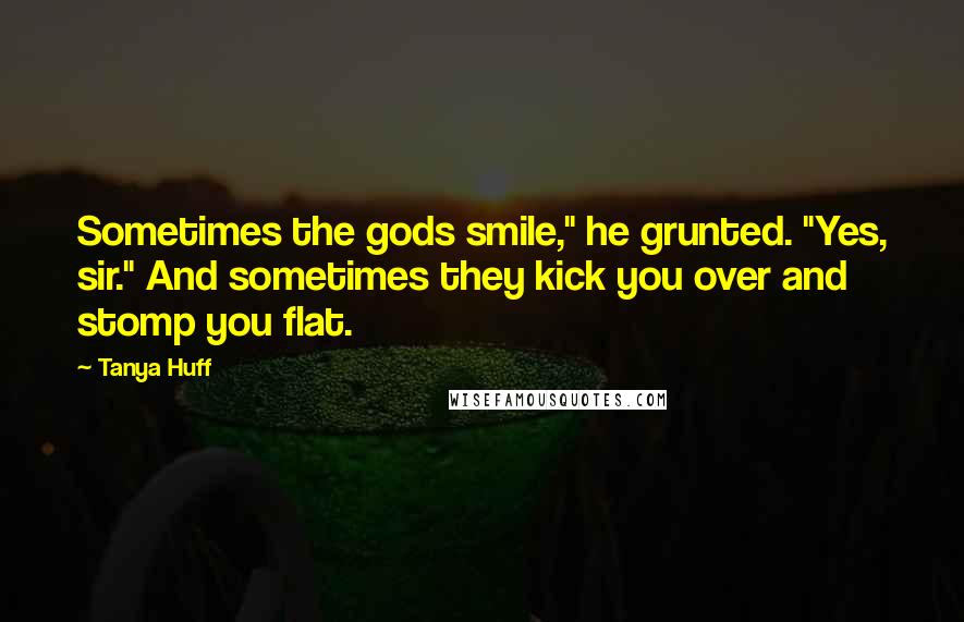 Tanya Huff Quotes: Sometimes the gods smile," he grunted. "Yes, sir." And sometimes they kick you over and stomp you flat.