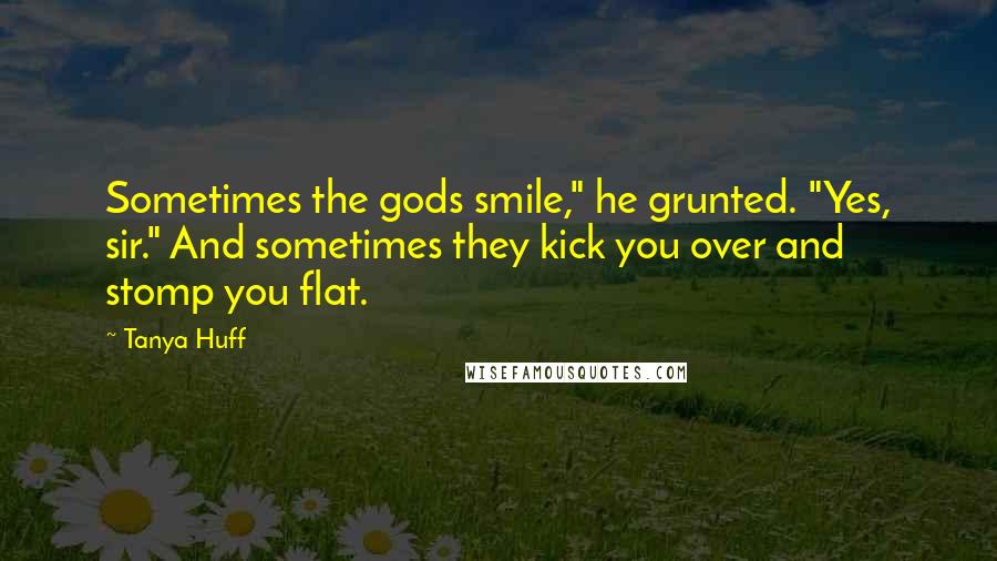 Tanya Huff Quotes: Sometimes the gods smile," he grunted. "Yes, sir." And sometimes they kick you over and stomp you flat.