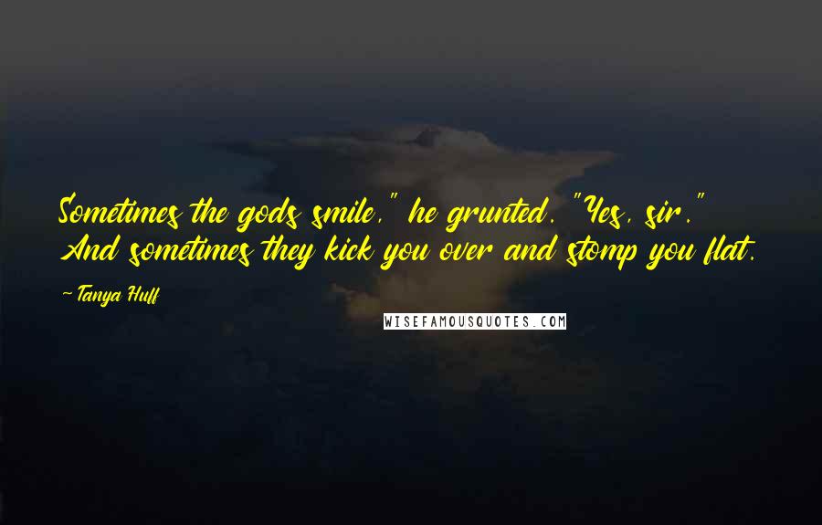 Tanya Huff Quotes: Sometimes the gods smile," he grunted. "Yes, sir." And sometimes they kick you over and stomp you flat.