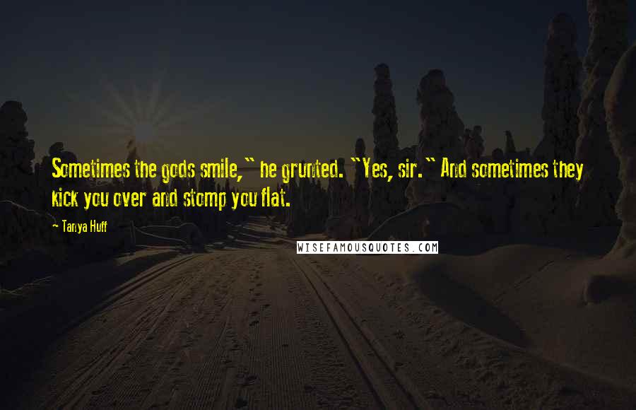 Tanya Huff Quotes: Sometimes the gods smile," he grunted. "Yes, sir." And sometimes they kick you over and stomp you flat.