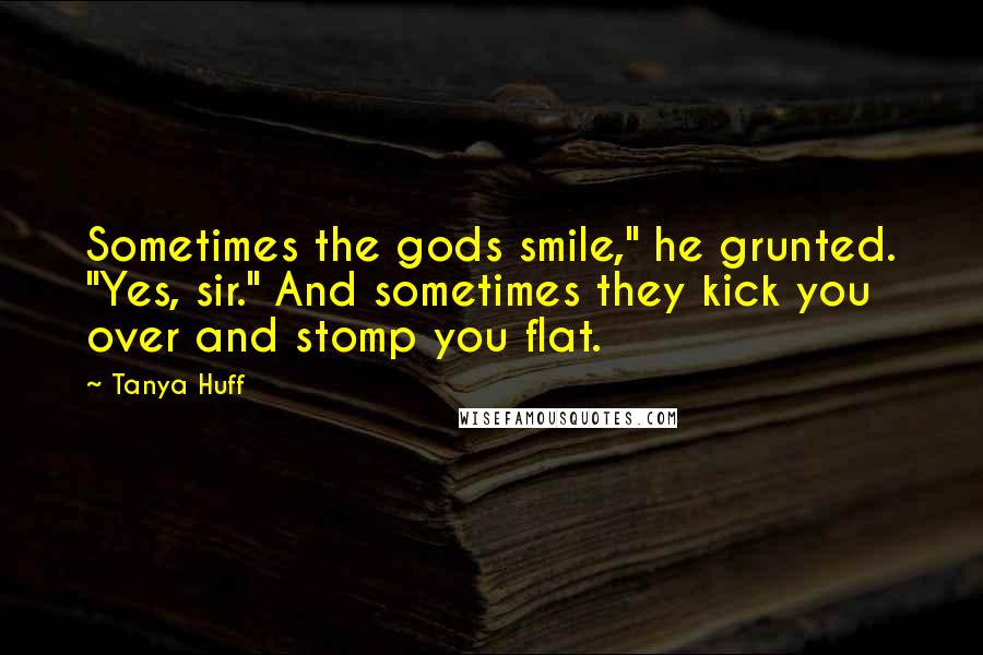 Tanya Huff Quotes: Sometimes the gods smile," he grunted. "Yes, sir." And sometimes they kick you over and stomp you flat.