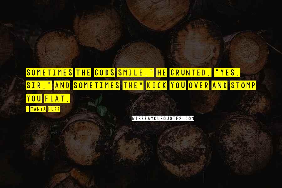 Tanya Huff Quotes: Sometimes the gods smile," he grunted. "Yes, sir." And sometimes they kick you over and stomp you flat.