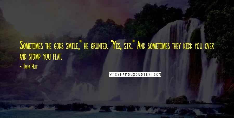 Tanya Huff Quotes: Sometimes the gods smile," he grunted. "Yes, sir." And sometimes they kick you over and stomp you flat.