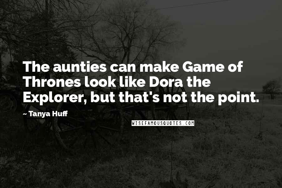 Tanya Huff Quotes: The aunties can make Game of Thrones look like Dora the Explorer, but that's not the point.