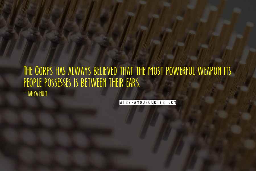 Tanya Huff Quotes: The Corps has always believed that the most powerful weapon its people possesses is between their ears.