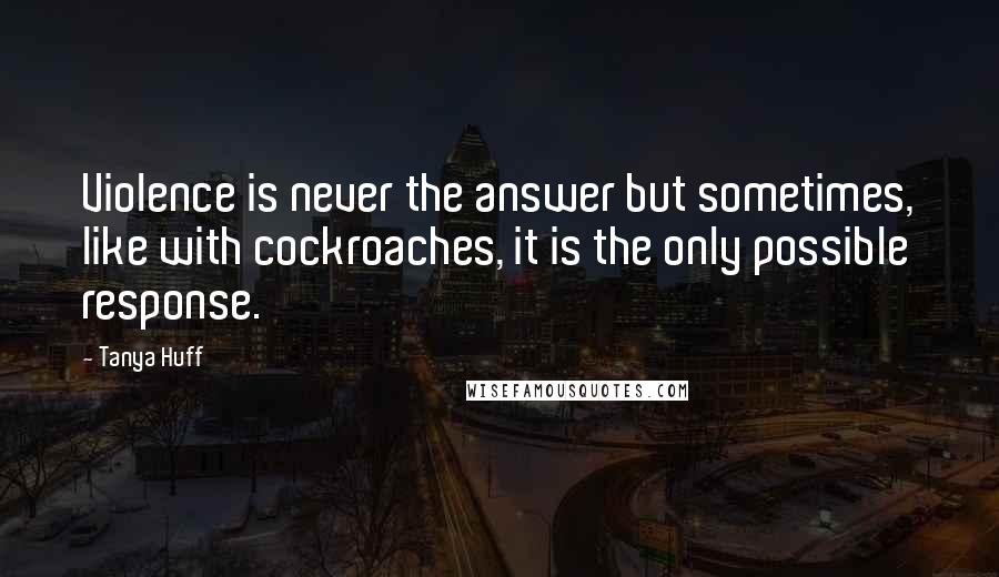 Tanya Huff Quotes: Violence is never the answer but sometimes, like with cockroaches, it is the only possible response.