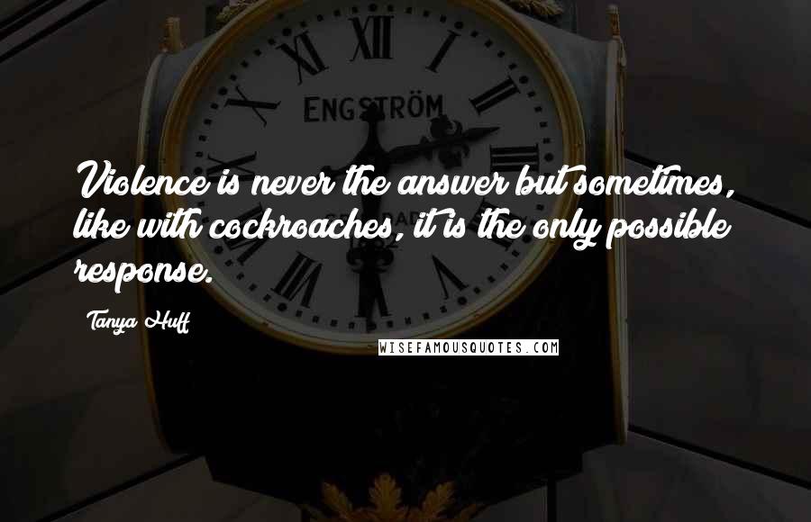 Tanya Huff Quotes: Violence is never the answer but sometimes, like with cockroaches, it is the only possible response.