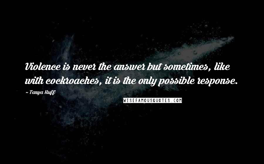 Tanya Huff Quotes: Violence is never the answer but sometimes, like with cockroaches, it is the only possible response.