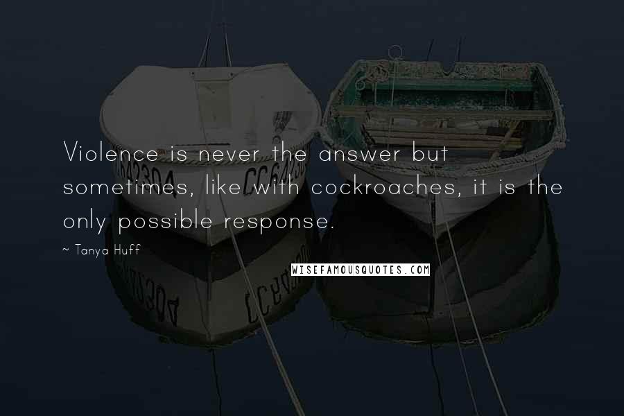 Tanya Huff Quotes: Violence is never the answer but sometimes, like with cockroaches, it is the only possible response.