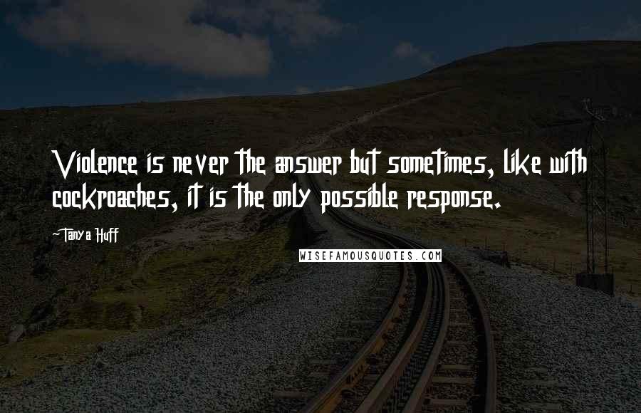 Tanya Huff Quotes: Violence is never the answer but sometimes, like with cockroaches, it is the only possible response.