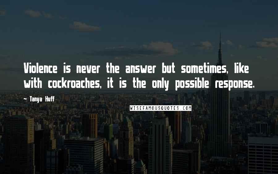 Tanya Huff Quotes: Violence is never the answer but sometimes, like with cockroaches, it is the only possible response.