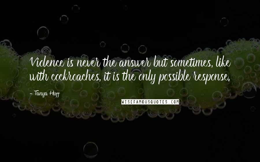 Tanya Huff Quotes: Violence is never the answer but sometimes, like with cockroaches, it is the only possible response.