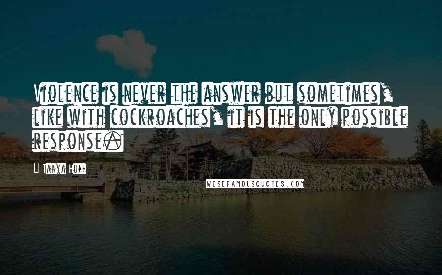 Tanya Huff Quotes: Violence is never the answer but sometimes, like with cockroaches, it is the only possible response.