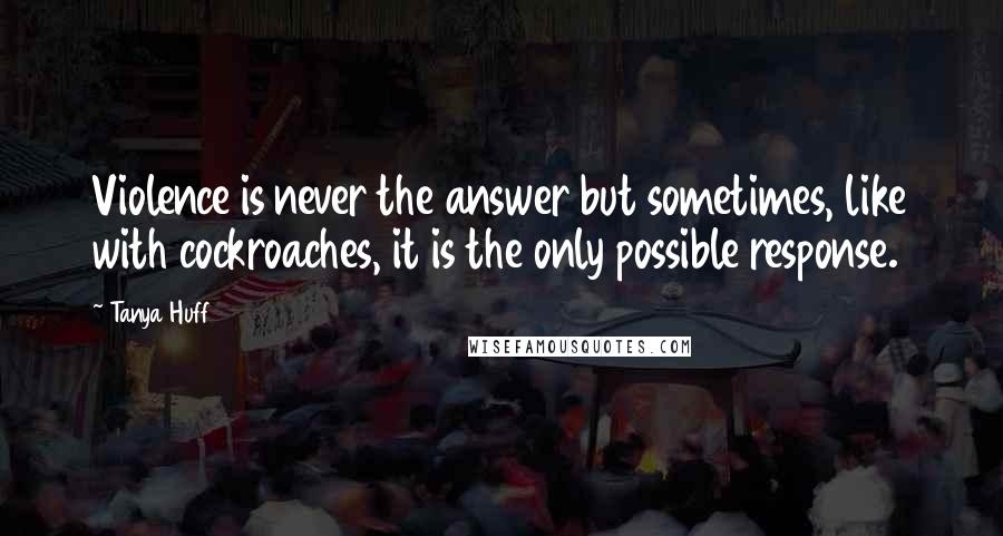 Tanya Huff Quotes: Violence is never the answer but sometimes, like with cockroaches, it is the only possible response.